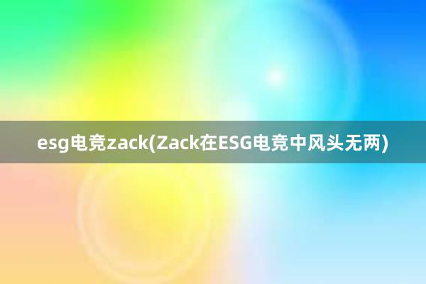 esg电竞zack(Zack在ESG电竞中风头无两)