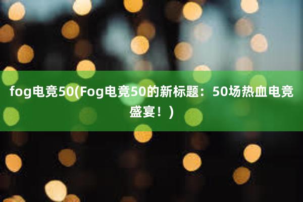 fog电竞50(Fog电竞50的新标题：50场热血电竞盛宴！)
