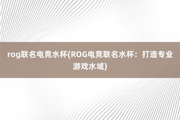 rog联名电竞水杯(ROG电竞联名水杯：打造专业游戏水域)
