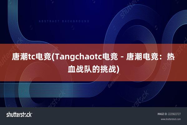 唐潮tc电竞(Tangchaotc电竞 - 唐潮电竞：热血战队的挑战)