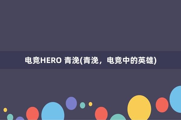电竞HERO 青浼(青浼，电竞中的英雄)