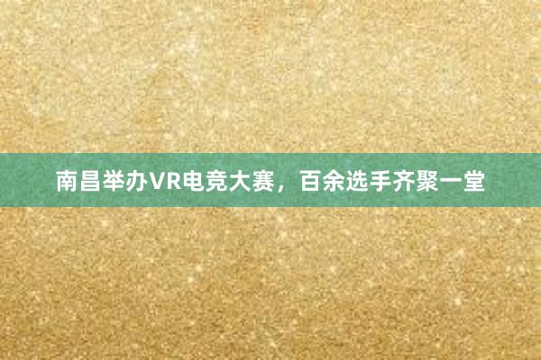 南昌举办VR电竞大赛，百余选手齐聚一堂