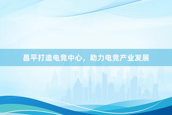 昌平打造电竞中心，助力电竞产业发展